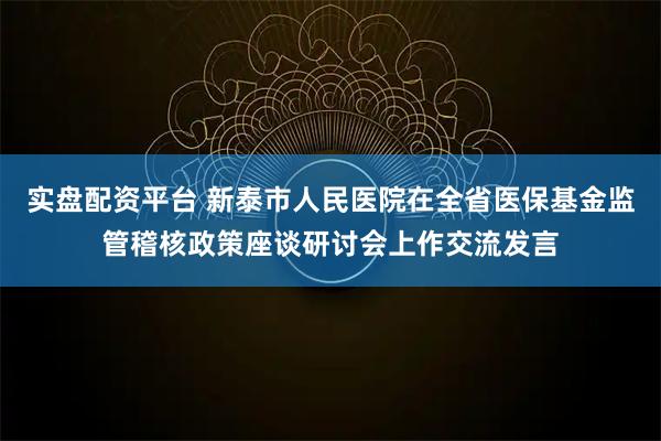 实盘配资平台 新泰市人民医院在全省医保基金监管稽核政策座谈研讨会上作交流发言