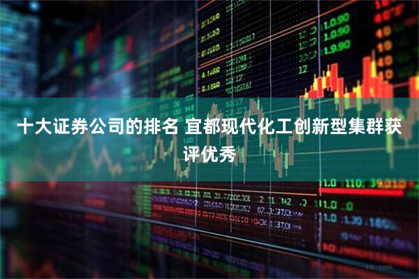 十大证券公司的排名 宜都现代化工创新型集群获评优秀