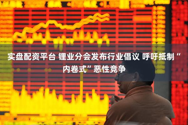 实盘配资平台 锂业分会发布行业倡议 呼吁抵制“内卷式”恶性竞争