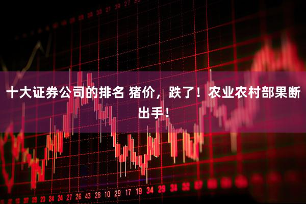 十大证券公司的排名 猪价，跌了！农业农村部果断出手！