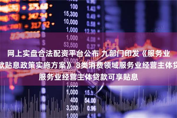 网上实盘合法配资平台公布 九部门印发《服务业经营主体贷款贴息政策实施方案》 8类消费领域服务业经营主体贷款可享贴息