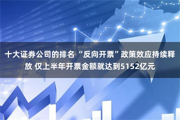 十大证券公司的排名 “反向开票”政策效应持续释放 仅上半年开票金额就达到5152亿元