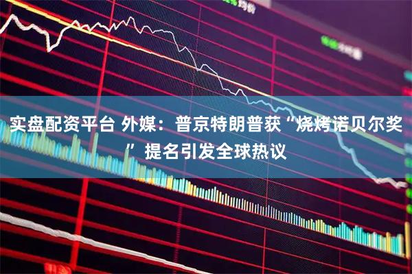 实盘配资平台 外媒：普京特朗普获“烧烤诺贝尔奖” 提名引发全球热议
