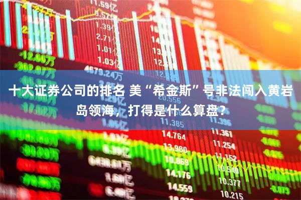 十大证券公司的排名 美“希金斯”号非法闯入黄岩岛领海，打得是什么算盘？