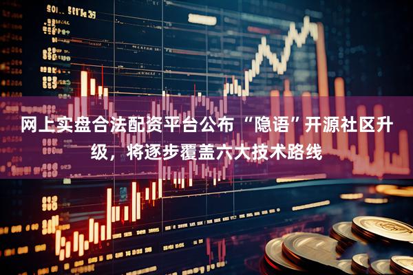 网上实盘合法配资平台公布 “隐语”开源社区升级，将逐步覆盖六大技术路线