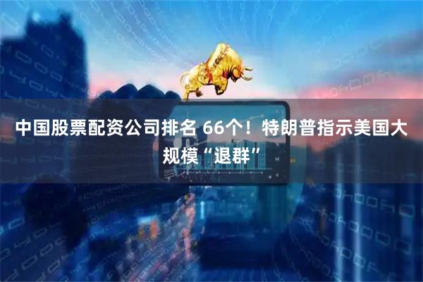 中国股票配资公司排名 66个！特朗普指示美国大规模“退群”