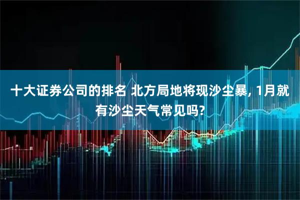 十大证券公司的排名 北方局地将现沙尘暴, 1月就有沙尘天气常见吗?