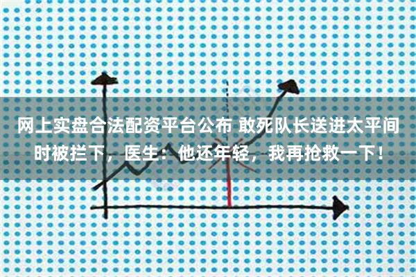 网上实盘合法配资平台公布 敢死队长送进太平间时被拦下，医生：他还年轻，我再抢救一下！